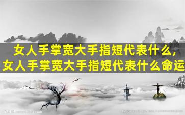 女人手掌宽大手指短代表什么,女人手掌宽大手指短代表什么命运