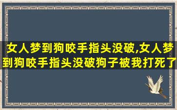 女人梦到狗咬手指头没破,女人梦到狗咬手指头没破狗子被我打死了