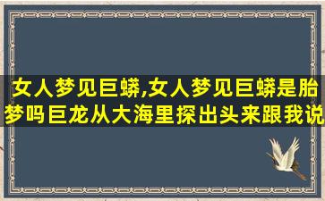 女人梦见巨蟒,女人梦见巨蟒是胎梦吗巨龙从大海里探出头来跟我说话