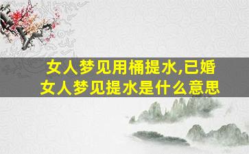 女人梦见用桶提水,已婚女人梦见提水是什么意思