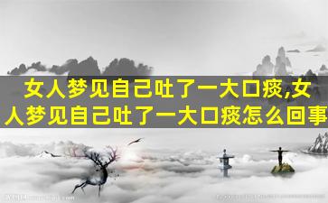 女人梦见自己吐了一大口痰,女人梦见自己吐了一大口痰怎么回事