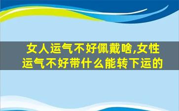 女人运气不好佩戴啥,女性运气不好带什么能转下运的