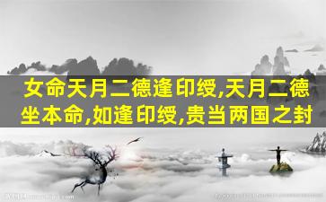 女命天月二德逢印绶,天月二德坐本命,如逢印绶,贵当两国之封