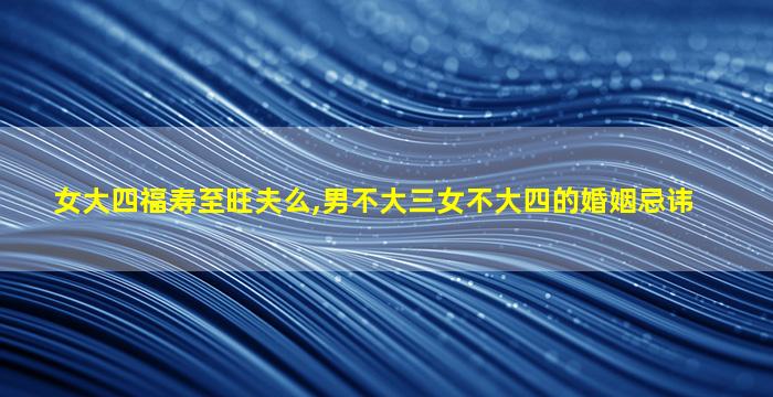 女大四福寿至旺夫么,男不大三女不大四的婚姻忌讳