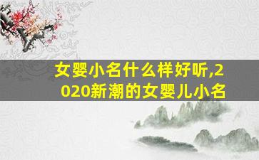 女婴小名什么样好听,2020新潮的女婴儿小名