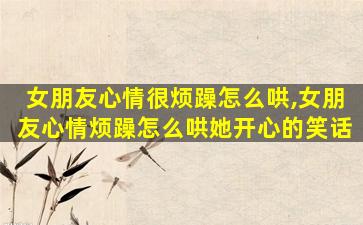 女朋友心情很烦躁怎么哄,女朋友心情烦躁怎么哄她开心的笑话