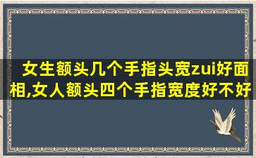 女生额头几个手指头宽zui
好面相,女人额头四个手指宽度好不好