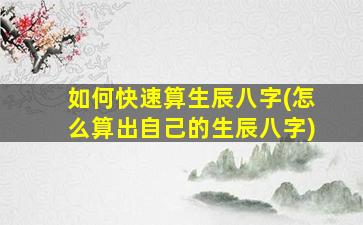 如何快速算生辰八字(怎么算出自己的生辰八字)