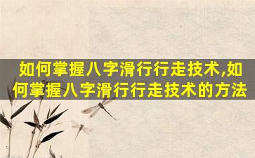 如何掌握八字滑行行走技术,如何掌握八字滑行行走技术的方法