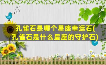 孔雀石是哪个星座幸运石(孔雀石是什么星座的守护石)