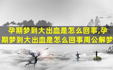 孕期梦到大出血是怎么回事,孕期梦到大出血是怎么回事周公解梦