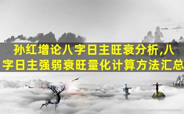 孙红增论八字日主旺衰分析,八字日主强弱衰旺量化计算方法汇总