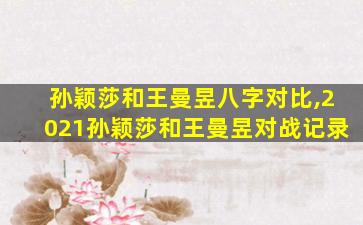 孙颖莎和王曼昱八字对比,2021孙颖莎和王曼昱对战记录