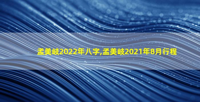 孟美岐2022年八字,孟美岐2021年8月行程