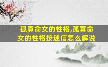 孤寡命女的性格,孤寡命女的性格按迷信怎么解说