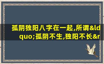 孤阴独阳八字在一起,所谓“孤阴不生,独阳不长”说明阴阳之间的何种关系