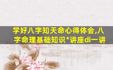 学好八字知天命心得体会,八字命理基础知识*
讲座di一
讲
