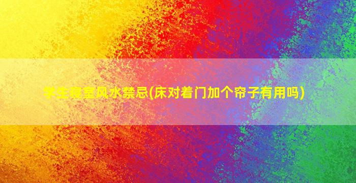 学生寝室风水禁忌(床对着门加个帘子有用吗)