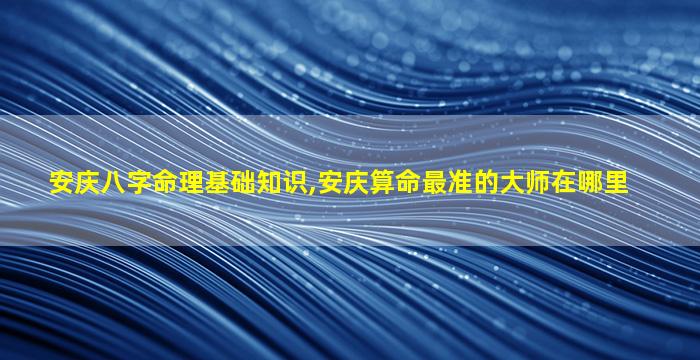 安庆八字命理基础知识,安庆算命最准的大师在哪里