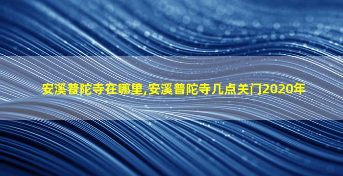安溪普陀寺在哪里,安溪普陀寺几点关门2020年
