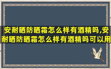 安耐晒防晒霜怎么样有酒精吗,安耐晒防晒霜怎么样有酒精吗可以用吗