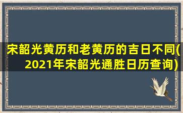 宋韶光黄历和老黄历的吉日不同(2021年宋韶光通胜日历查询)