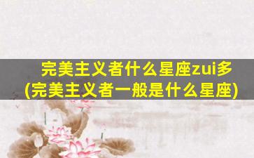 完美主义者什么星座zui
多(完美主义者一般是什么星座)