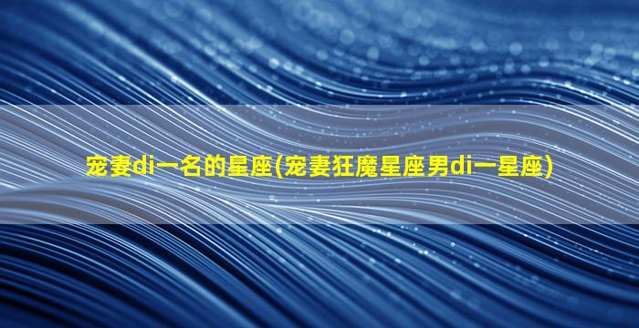 宠妻di一
名的星座(宠妻狂魔星座男di一
星座)