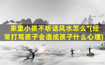 家里小孩不听话风水怎么*
(经常打骂孩子会造成孩子什么心理)