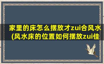家里的床怎么摆放才zui
合风水(风水床的位置如何摆放zui
佳)