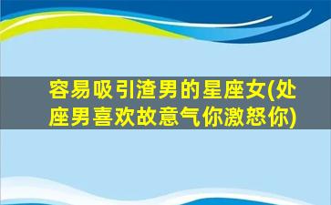 容易吸引渣男的星座女(处座男喜欢故意气你激怒你)