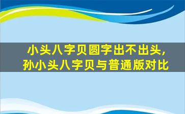小头八字贝圆字出不出头,孙小头八字贝与普通版对比