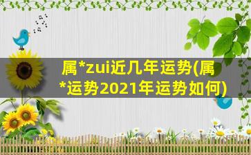 属*
zui
近几年运势(属*
运势2021年运势如何)
