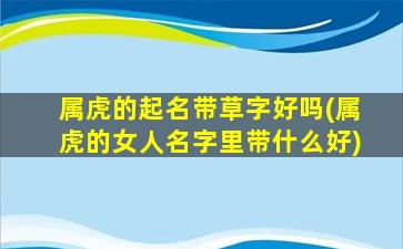 属虎的起名带草字好吗(属虎的女人名字里带什么好)