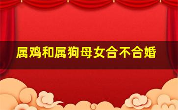 属鸡和属狗母女合不合婚