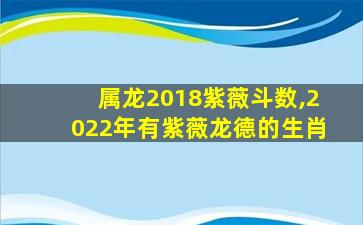 属龙2018紫薇斗数,2022年有紫薇龙德的生肖