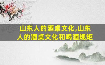 山东人的酒桌文化,山东人的酒桌文化和喝酒规矩