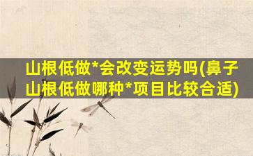 山根低做*
会改变运势吗(鼻子山根低做哪种*
项目比较合适)