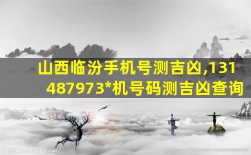 山西临汾手机号测吉凶,131487973*
机号码测吉凶查询