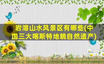 岩溶山水风景区有哪些(中国三大喀斯特地貌自然遗产)
