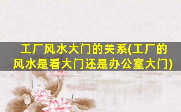 工厂风水大门的关系(工厂的风水是看大门还是办公室大门)