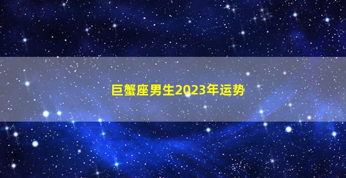 巨蟹座男生2023年运势