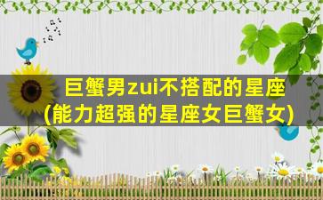 巨蟹男zui
不搭配的星座(能力超强的星座女巨蟹女)
