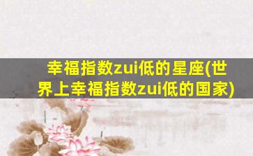 幸福指数zui
低的星座(世界上幸福指数zui
低的国家)