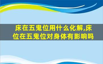 床在五鬼位用什么化解,床位在五鬼位对身体有影响吗