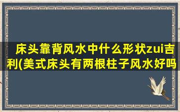 床头靠背风水中什么形状zui
吉利(美式床头有两根柱子风水好吗)