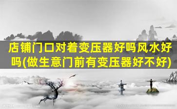 店铺门口对着变压器好吗风水好吗(做生意门前有变压器好不好)