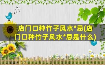 店门口种竹子风水*
忌(店门口种竹子风水*
忌是什么)