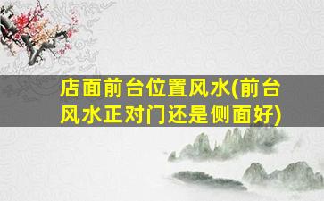 店面前台位置风水(前台风水正对门还是侧面好)