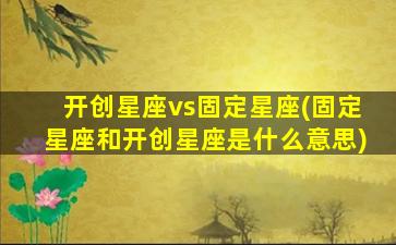 开创星座vs固定星座(固定星座和开创星座是什么意思)